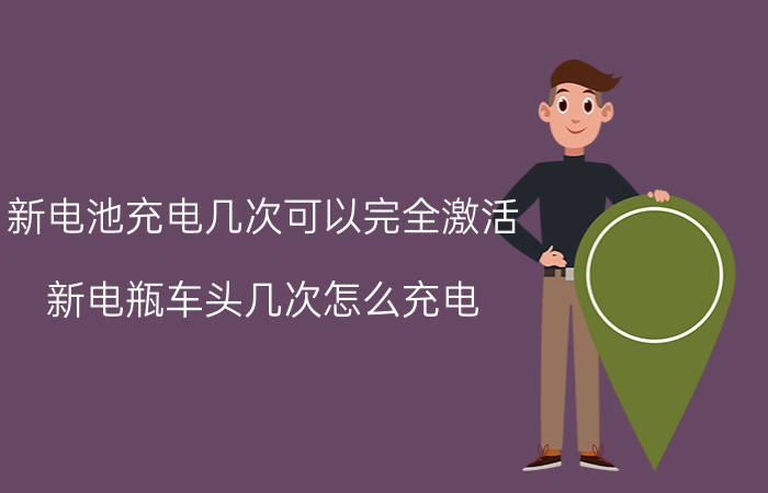 新电池充电几次可以完全激活 新电瓶车头几次怎么充电？